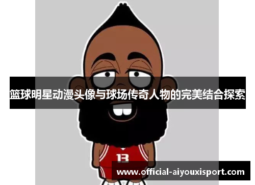 篮球明星动漫头像与球场传奇人物的完美结合探索