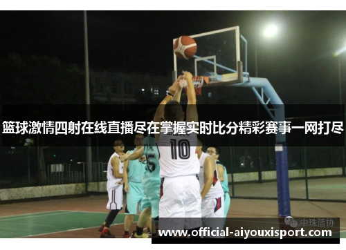 篮球激情四射在线直播尽在掌握实时比分精彩赛事一网打尽