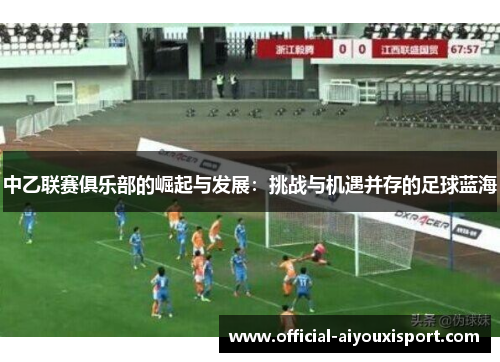 中乙联赛俱乐部的崛起与发展：挑战与机遇并存的足球蓝海