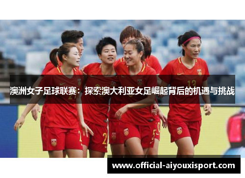 澳洲女子足球联赛：探索澳大利亚女足崛起背后的机遇与挑战
