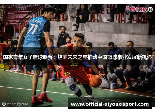 国家青年女子篮球联赛：培养未来之星推动中国篮球事业发展新机遇