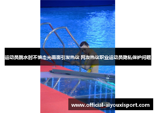 运动员跳水时不慎走光画面引发热议 网友热议职业运动员隐私保护问题